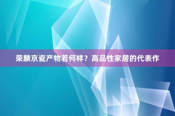 荣麟京瓷产物若何样？高品性家居的代表作