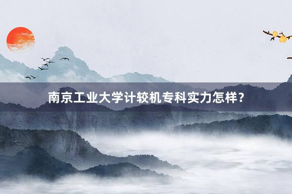 南京工业大学计较机专科实力怎样？
