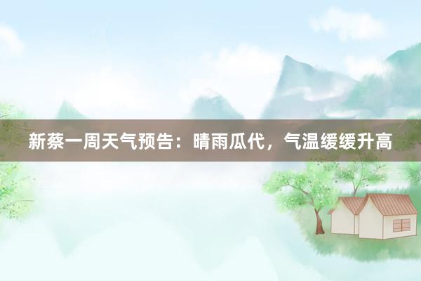 新蔡一周天气预告：晴雨瓜代，气温缓缓升高
