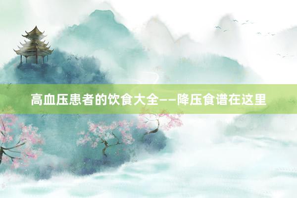 高血压患者的饮食大全——降压食谱在这里