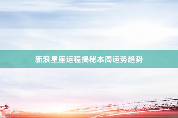 新浪星座运程揭秘本周运势趋势
