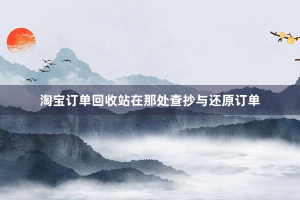 淘宝订单回收站在那处查抄与还原订单
