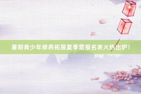 暑期青少年修养拓展夏季营报名表火热出炉！